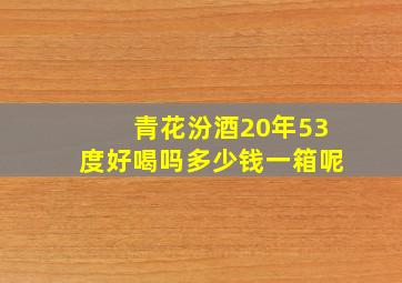 青花汾酒20年53度好喝吗多少钱一箱呢