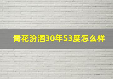 青花汾酒30年53度怎么样