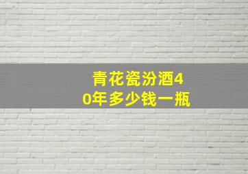 青花瓷汾酒40年多少钱一瓶