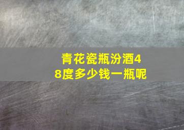 青花瓷瓶汾酒48度多少钱一瓶呢