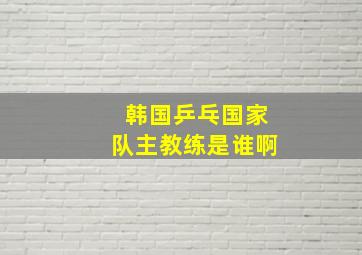 韩国乒乓国家队主教练是谁啊