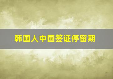 韩国人中国签证停留期