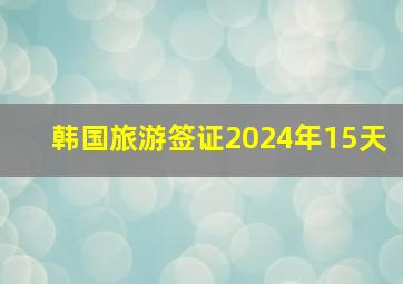 韩国旅游签证2024年15天