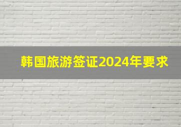 韩国旅游签证2024年要求