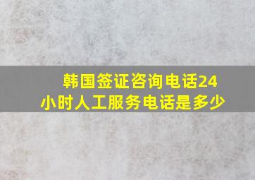 韩国签证咨询电话24小时人工服务电话是多少