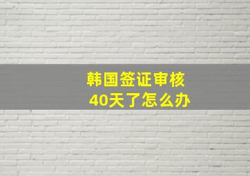 韩国签证审核40天了怎么办