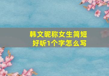 韩文昵称女生简短好听1个字怎么写