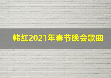 韩红2021年春节晚会歌曲