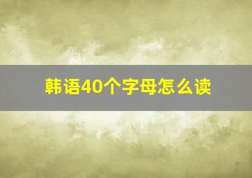 韩语40个字母怎么读