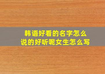 韩语好看的名字怎么说的好听呢女生怎么写