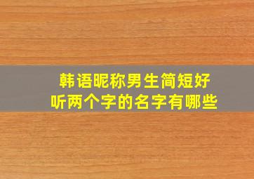 韩语昵称男生简短好听两个字的名字有哪些