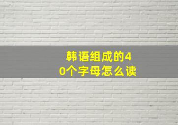 韩语组成的40个字母怎么读