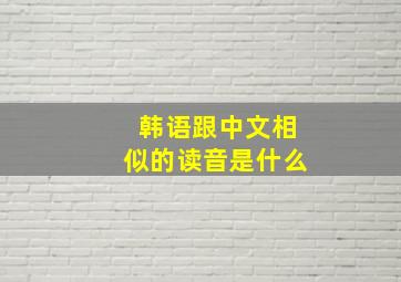 韩语跟中文相似的读音是什么