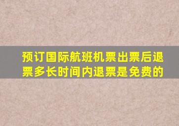 预订国际航班机票出票后退票多长时间内退票是免费的