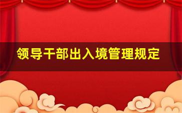 领导干部出入境管理规定