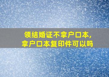 领结婚证不拿户口本,拿户口本复印件可以吗