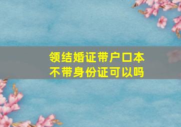 领结婚证带户口本不带身份证可以吗