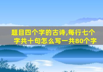 题目四个字的古诗,每行七个字共十句怎么写一共80个字