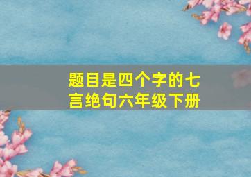 题目是四个字的七言绝句六年级下册