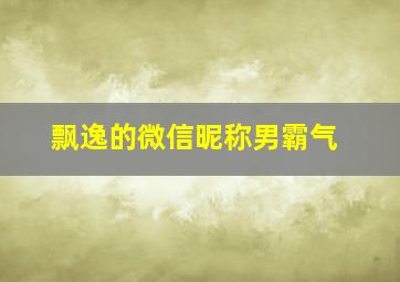 飘逸的微信昵称男霸气