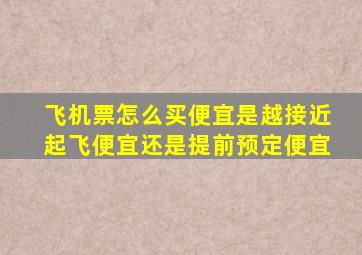 飞机票怎么买便宜是越接近起飞便宜还是提前预定便宜