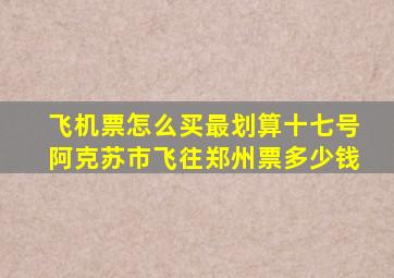 飞机票怎么买最划算十七号阿克苏市飞往郑州票多少钱