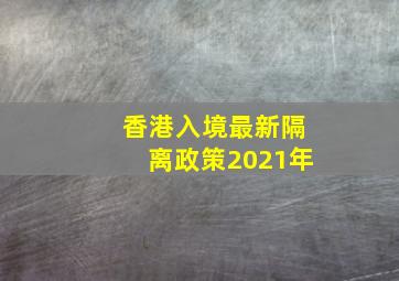 香港入境最新隔离政策2021年