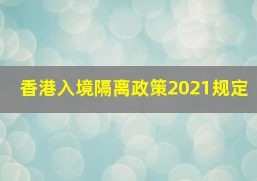 香港入境隔离政策2021规定