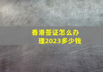 香港签证怎么办理2023多少钱