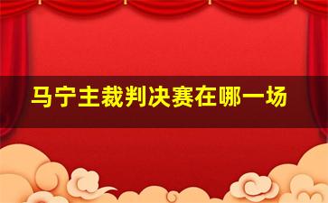 马宁主裁判决赛在哪一场