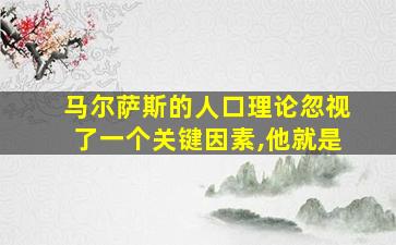 马尔萨斯的人口理论忽视了一个关键因素,他就是