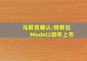 马斯克确认:特斯拉Model2明年上市