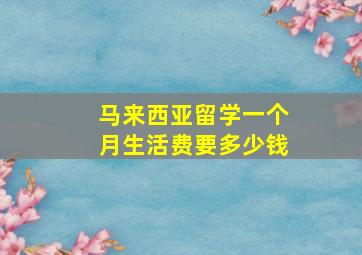 马来西亚留学一个月生活费要多少钱