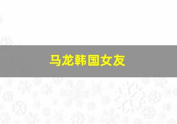 马龙韩国女友