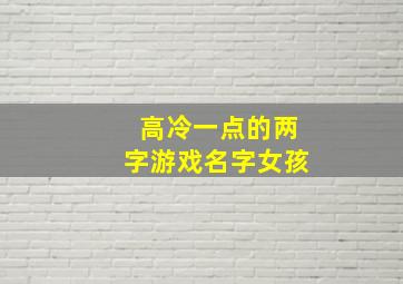 高冷一点的两字游戏名字女孩