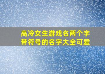 高冷女生游戏名两个字带符号的名字大全可爱