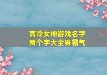 高冷女神游戏名字两个字大全男霸气