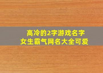 高冷的2字游戏名字女生霸气网名大全可爱