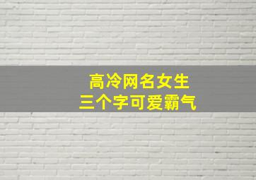 高冷网名女生三个字可爱霸气