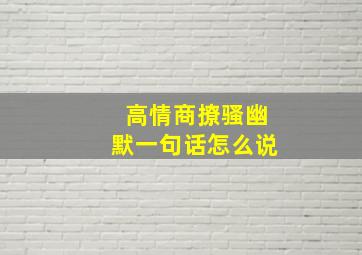 高情商撩骚幽默一句话怎么说