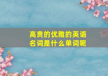 高贵的优雅的英语名词是什么单词呢