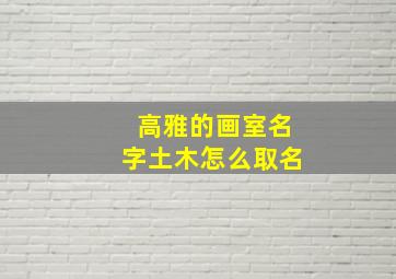 高雅的画室名字土木怎么取名