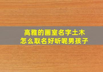 高雅的画室名字土木怎么取名好听呢男孩子