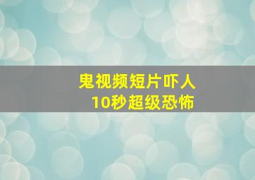 鬼视频短片吓人10秒超级恐怖