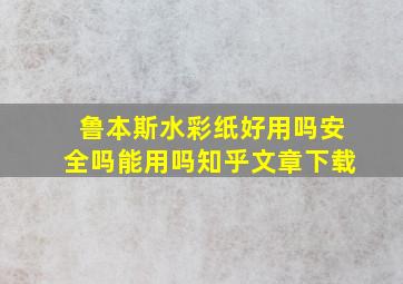 鲁本斯水彩纸好用吗安全吗能用吗知乎文章下载