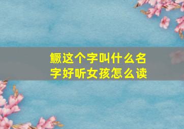 鳜这个字叫什么名字好听女孩怎么读