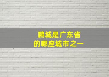 鹏城是广东省的哪座城市之一