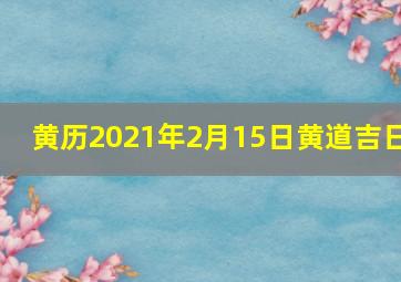 黄历2021年2月15日黄道吉日