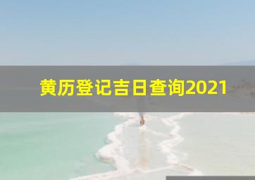 黄历登记吉日查询2021