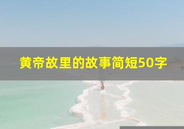 黄帝故里的故事简短50字